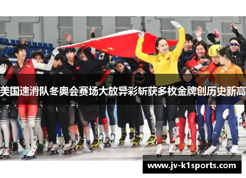 美国速滑队冬奥会赛场大放异彩斩获多枚金牌创历史新高 美国速滑队冬奥会赛场大放异彩斩获多枚金牌创历史新高