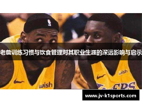 老詹训练习惯与饮食管理对其职业生涯的深远影响与启示
