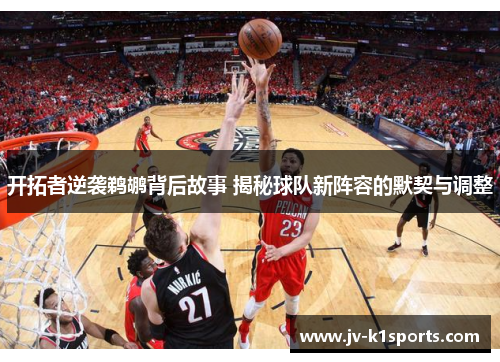 开拓者逆袭鹈鹕背后故事 揭秘球队新阵容的默契与调整