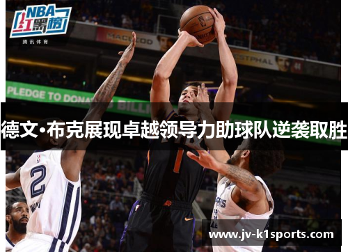 德文·布克展现卓越领导力助球队逆袭取胜 德文·布克展现卓越领导力助球队逆袭取胜