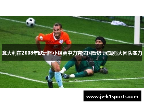 意大利在2008年欧洲杯小组赛中力克法国晋级 展现强大团队实力 意大利在2008年欧洲杯小组赛中力克法国晋级 展现强大团队实力