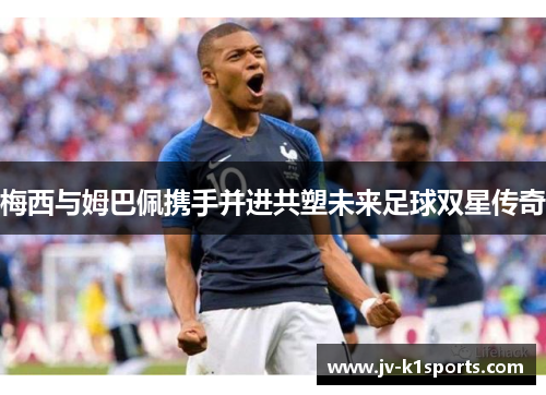 梅西与姆巴佩携手并进共塑未来足球双星传奇