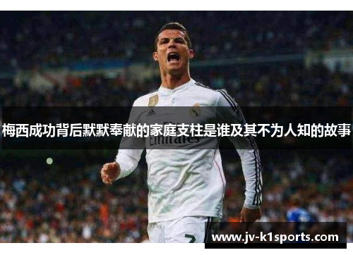 梅西成功背后默默奉献的家庭支柱是谁及其不为人知的故事 梅西成功背后默默奉献的家庭支柱是谁及其不为人知的故事