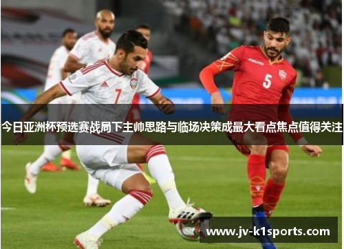 今日亚洲杯预选赛战局下主帅思路与临场决策成最大看点焦点值得关注 今日亚洲杯预选赛战局下主帅思路与临场决策成最大看点焦点值得关注