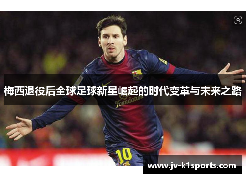 梅西退役后全球足球新星崛起的时代变革与未来之路 梅西退役后全球足球新星崛起的时代变革与未来之路