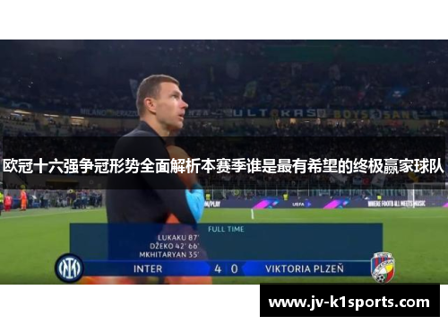 欧冠十六强争冠形势全面解析本赛季谁是最有希望的终极赢家球队 欧冠十六强争冠形势全面解析本赛季谁是最有希望的终极赢家球队