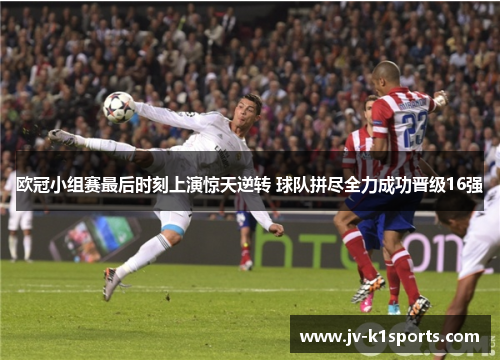 欧冠小组赛最后时刻上演惊天逆转 球队拼尽全力成功晋级16强 欧冠小组赛最后时刻上演惊天逆转 球队拼尽全力成功晋级16强