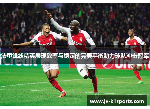 法甲锋线精英展现效率与稳定的完美平衡助力球队冲击冠军 法甲锋线精英展现效率与稳定的完美平衡助力球队冲击冠军