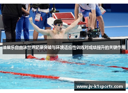 潘展乐自由泳世界纪录突破与环境适应性训练对成绩提升的关键作用