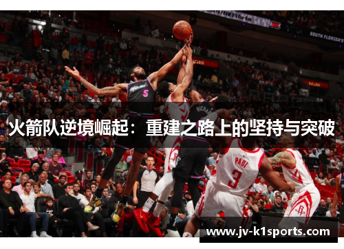 火箭队逆境崛起：重建之路上的坚持与突破