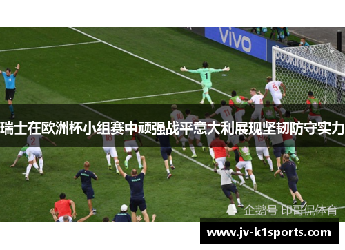 瑞士在欧洲杯小组赛中顽强战平意大利展现坚韧防守实力