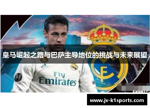 皇马崛起之路与巴萨主导地位的挑战与未来展望 皇马崛起之路与巴萨主导地位的挑战与未来展望