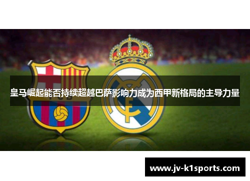 皇马崛起能否持续超越巴萨影响力成为西甲新格局的主导力量 皇马崛起能否持续超越巴萨影响力成为西甲新格局的主导力量