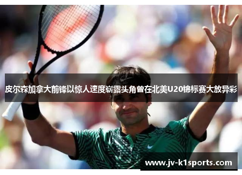 皮尔森加拿大前锋以惊人速度崭露头角曾在北美U20锦标赛大放异彩 皮尔森加拿大前锋以惊人速度崭露头角曾在北美U20锦标赛大放异彩