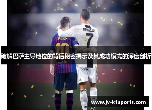 破解巴萨主导地位的背后秘密揭示及其成功模式的深度剖析 破解巴萨主导地位的背后秘密揭示及其成功模式的深度剖析