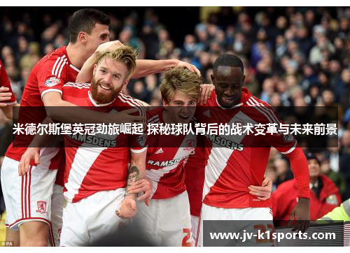 米德尔斯堡英冠劲旅崛起 探秘球队背后的战术变革与未来前景 米德尔斯堡英冠劲旅崛起 探秘球队背后的战术变革与未来前景