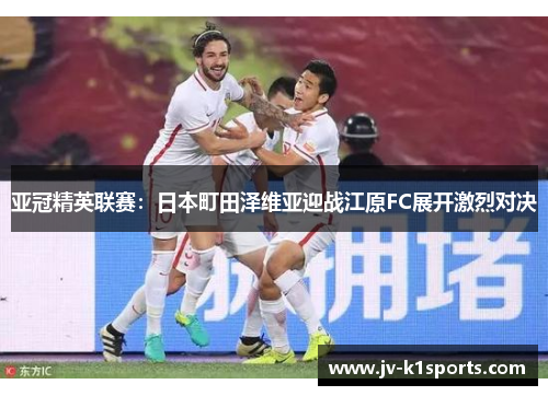 亚冠精英联赛：日本町田泽维亚迎战江原FC展开激烈对决