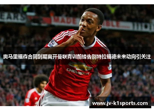 奥马里福森合同到期离开曼联青训前锋告别特拉福德未来动向引关注