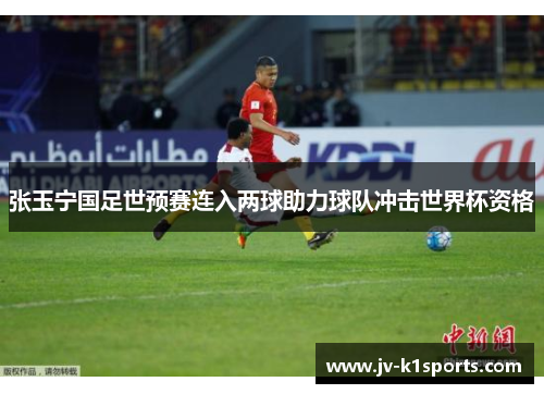 张玉宁国足世预赛连入两球助力球队冲击世界杯资格