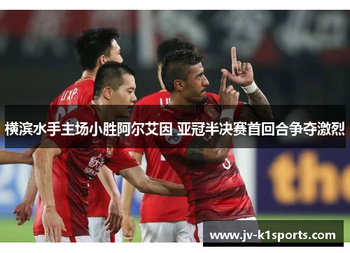 横滨水手主场小胜阿尔艾因 亚冠半决赛首回合争夺激烈 横滨水手主场小胜阿尔艾因 亚冠半决赛首回合争夺激烈
