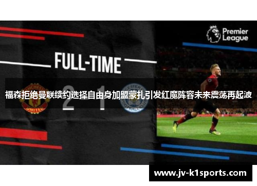 福森拒绝曼联续约选择自由身加盟蒙扎引发红魔阵容未来震荡再起波