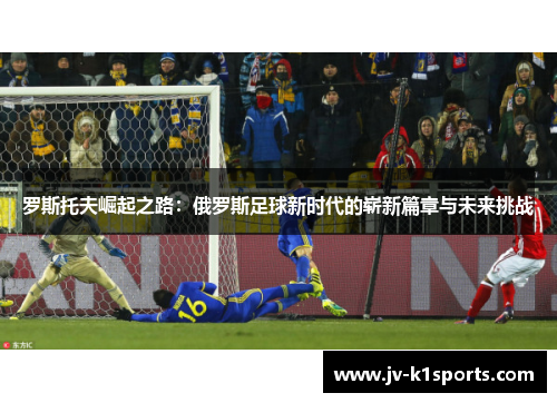 罗斯托夫崛起之路：俄罗斯足球新时代的崭新篇章与未来挑战