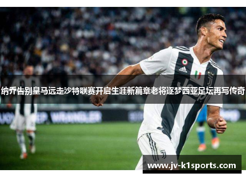 纳乔告别皇马远走沙特联赛开启生涯新篇章老将逐梦西亚足坛再写传奇 纳乔告别皇马远走沙特联赛开启生涯新篇章老将逐梦西亚足坛再写传奇