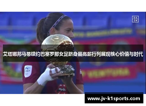 艾塔娜邦马蒂续约巴塞罗那女足跻身最高薪行列展现核心价值与时代