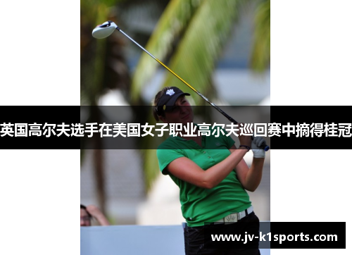 英国高尔夫选手在美国女子职业高尔夫巡回赛中摘得桂冠 英国高尔夫选手在美国女子职业高尔夫巡回赛中摘得桂冠