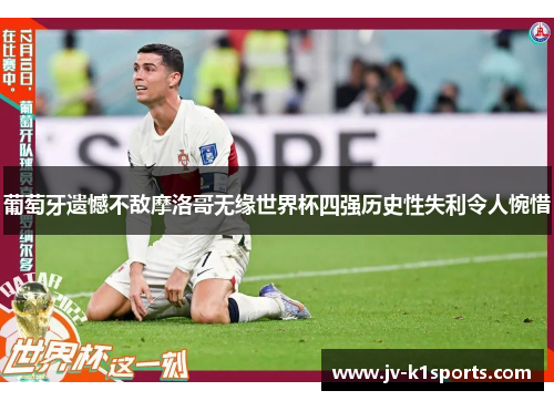 葡萄牙遗憾不敌摩洛哥无缘世界杯四强历史性失利令人惋惜